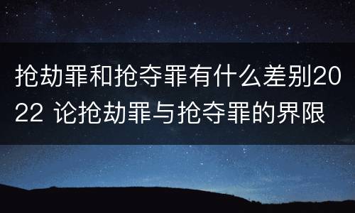 抢劫罪和抢夺罪有什么差别2022 论抢劫罪与抢夺罪的界限