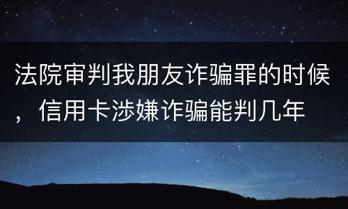 法院审判我朋友诈骗罪的时候，信用卡渉嫌诈骗能判几年
