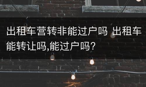 出租车营转非能过户吗 出租车能转让吗,能过户吗?