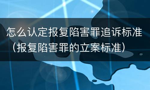 怎么认定报复陷害罪追诉标准（报复陷害罪的立案标准）