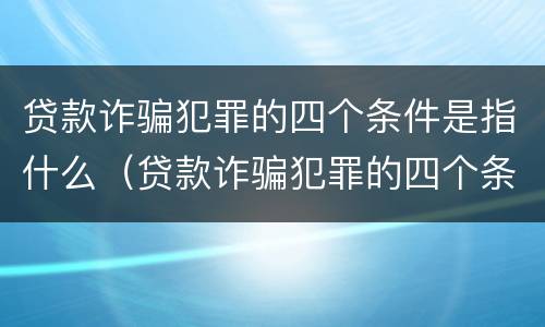 贷款诈骗犯罪的四个条件是指什么（贷款诈骗犯罪的四个条件是指什么呢）