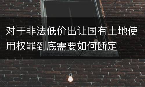 对于非法低价出让国有土地使用权罪到底需要如何断定