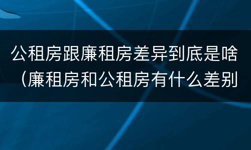 公租房跟廉租房差异到底是啥（廉租房和公租房有什么差别）