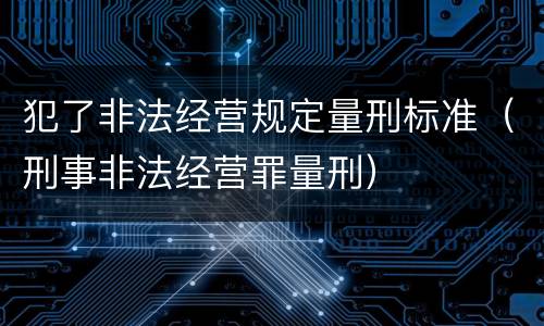 犯了非法经营规定量刑标准（刑事非法经营罪量刑）