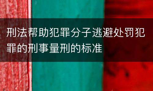 刑法帮助犯罪分子逃避处罚犯罪的刑事量刑的标准