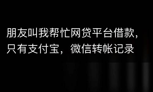 朋友叫我帮忙网贷平台借款，只有支付宝，微信转帐记录