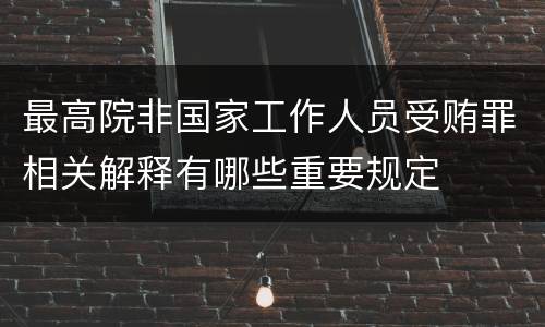 最高院非国家工作人员受贿罪相关解释有哪些重要规定