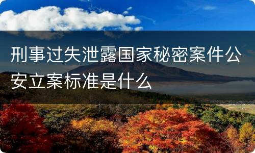 刑事过失泄露国家秘密案件公安立案标准是什么