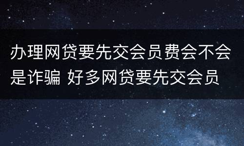 办理网贷要先交会员费会不会是诈骗 好多网贷要先交会员