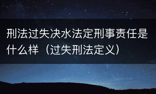 刑法过失决水法定刑事责任是什么样（过失刑法定义）