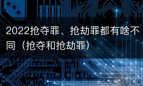 2022抢夺罪、抢劫罪都有啥不同（抢夺和抢劫罪）