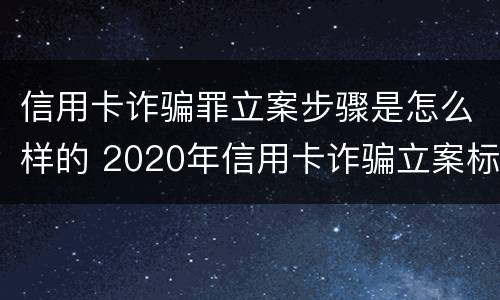 信用卡诈骗罪立案步骤是怎么样的 2020年信用卡诈骗立案标准