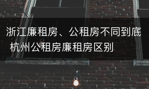 浙江廉租房、公租房不同到底 杭州公租房廉租房区别