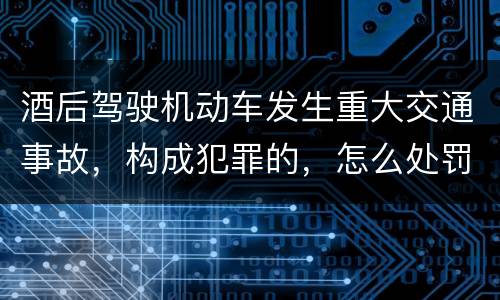 酒后驾驶机动车发生重大交通事故，构成犯罪的，怎么处罚