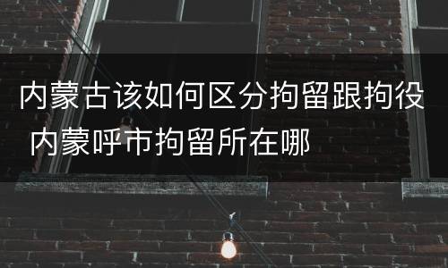 内蒙古该如何区分拘留跟拘役 内蒙呼市拘留所在哪