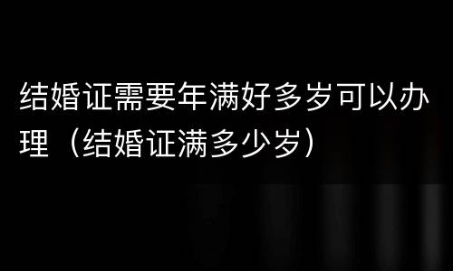 结婚证需要年满好多岁可以办理（结婚证满多少岁）