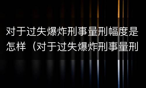 对于过失爆炸刑事量刑幅度是怎样（对于过失爆炸刑事量刑幅度是怎样计算的）