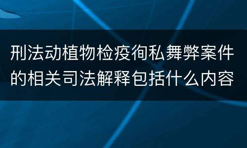 刑法动植物检疫徇私舞弊案件的相关司法解释包括什么内容