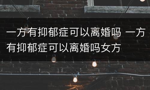 一方有抑郁症可以离婚吗 一方有抑郁症可以离婚吗女方