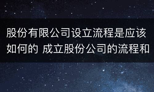 股份有限公司设立流程是应该如何的 成立股份公司的流程和要求