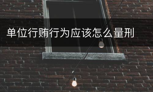 单位行贿行为应该怎么量刑