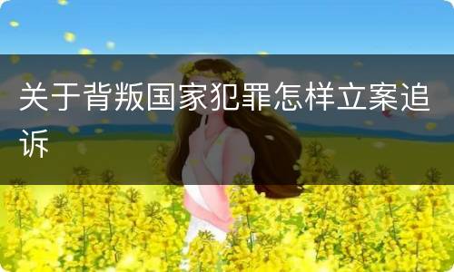 关于背叛国家犯罪怎样立案追诉