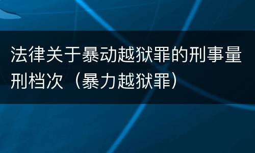 法律关于暴动越狱罪的刑事量刑档次（暴力越狱罪）