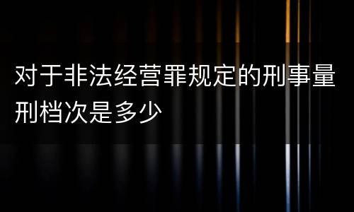 对于非法经营罪规定的刑事量刑档次是多少