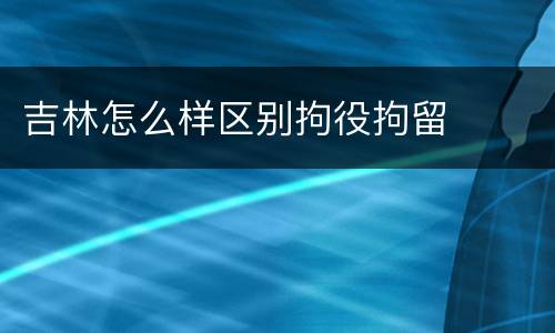 吉林怎么样区别拘役拘留
