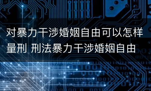 对暴力干涉婚姻自由可以怎样量刑 刑法暴力干涉婚姻自由