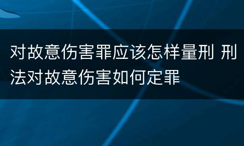 对故意伤害罪应该怎样量刑 刑法对故意伤害如何定罪