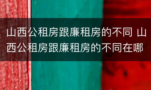山西公租房跟廉租房的不同 山西公租房跟廉租房的不同在哪里