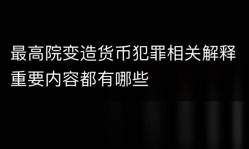 最高院变造货币犯罪相关解释重要内容都有哪些