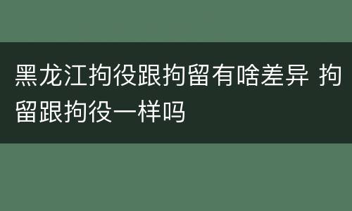 黑龙江拘役跟拘留有啥差异 拘留跟拘役一样吗