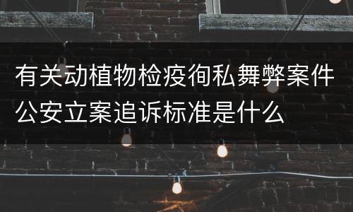 有关动植物检疫徇私舞弊案件公安立案追诉标准是什么