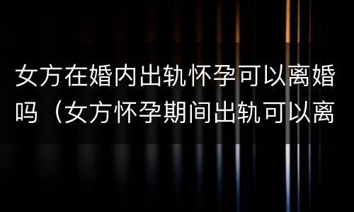 女方在婚内出轨怀孕可以离婚吗（女方怀孕期间出轨可以离婚吗）
