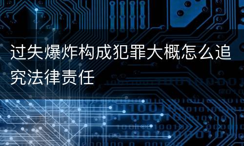 过失爆炸构成犯罪大概怎么追究法律责任