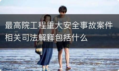最高院工程重大安全事故案件相关司法解释包括什么