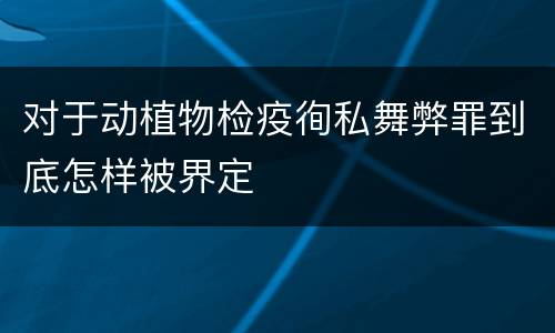 对于动植物检疫徇私舞弊罪到底怎样被界定