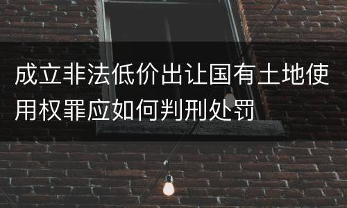 成立非法低价出让国有土地使用权罪应如何判刑处罚