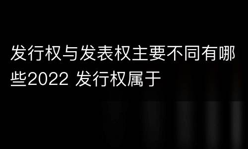 发行权与发表权主要不同有哪些2022 发行权属于