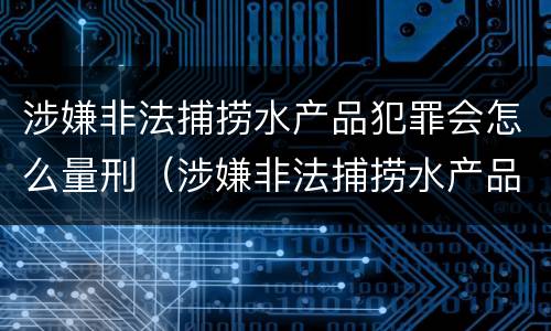 涉嫌非法捕捞水产品犯罪会怎么量刑（涉嫌非法捕捞水产品犯罪会怎么量刑呢）