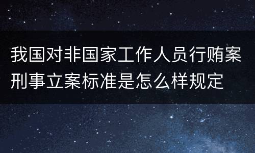 我国对非国家工作人员行贿案刑事立案标准是怎么样规定
