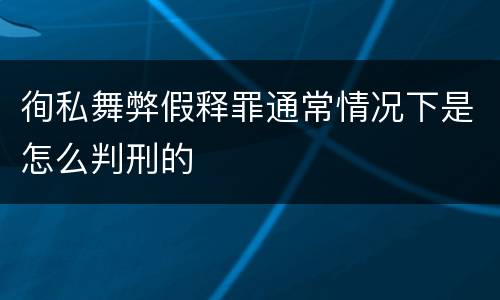 徇私舞弊假释罪通常情况下是怎么判刑的
