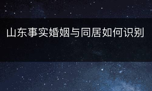 山东事实婚姻与同居如何识别