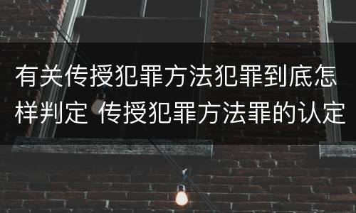 有关传授犯罪方法犯罪到底怎样判定 传授犯罪方法罪的认定