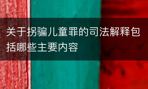 关于拐骗儿童罪的司法解释包括哪些主要内容