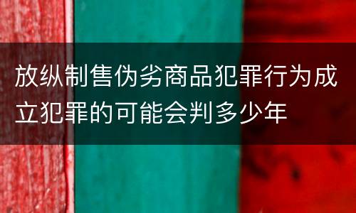 放纵制售伪劣商品犯罪行为成立犯罪的可能会判多少年