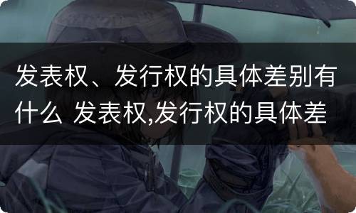 发表权、发行权的具体差别有什么 发表权,发行权的具体差别有什么特点