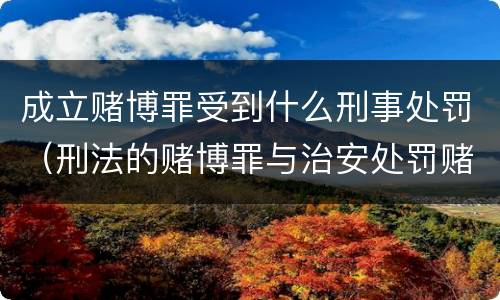 成立赌博罪受到什么刑事处罚（刑法的赌博罪与治安处罚赌博罪）